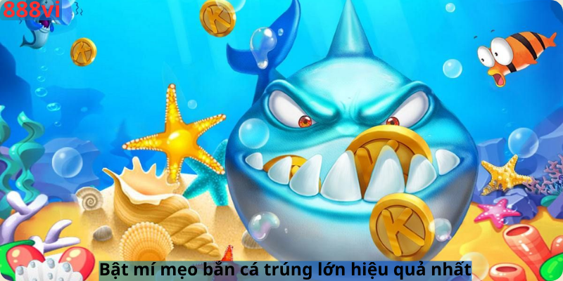Bật mí mẹo bắn cá trúng lớn hiệu quả nhất