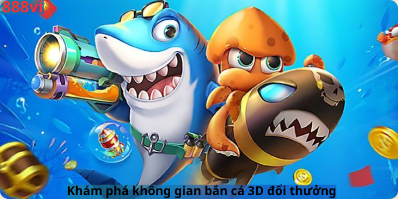 Khám phá không gian bắn cá 3D đổi thưởng