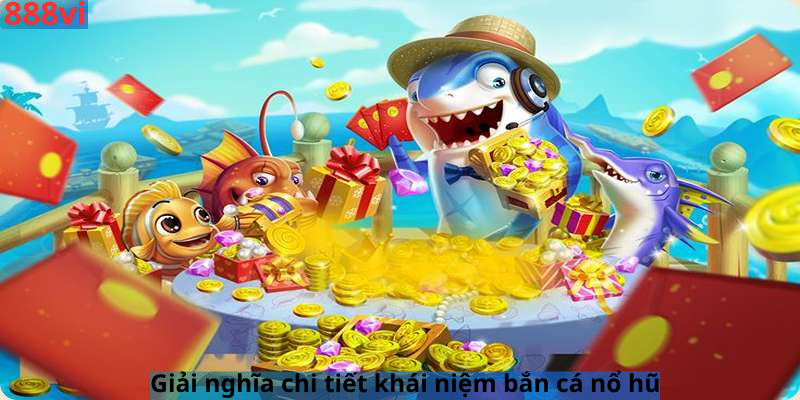 Giải nghĩa chi tiết khái niệm bắn cá nổ hũ