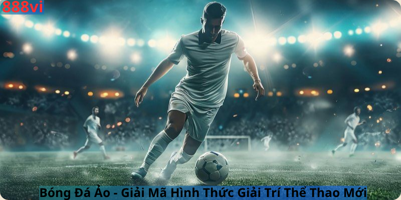 Bóng Đá Ảo - Giải Mã Hình Thức Giải Trí Thể Thao Mới