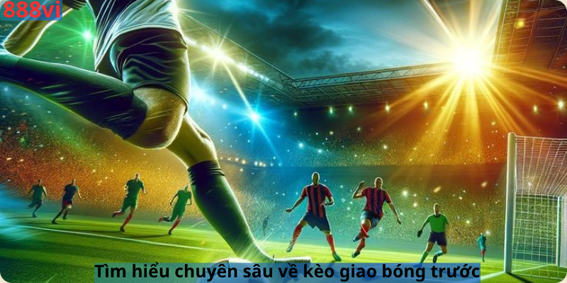 Tìm hiểu chuyên sâu về kèo giao bóng trước