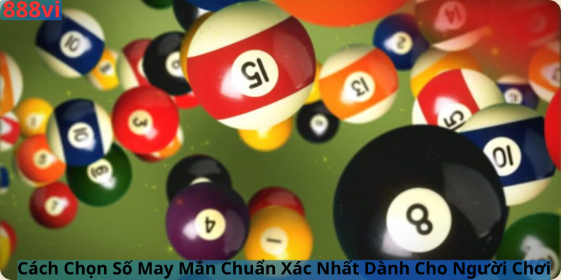 Cách Chọn Số May Mắn Chuẩn Xác Nhất Dành Cho Người Chơi